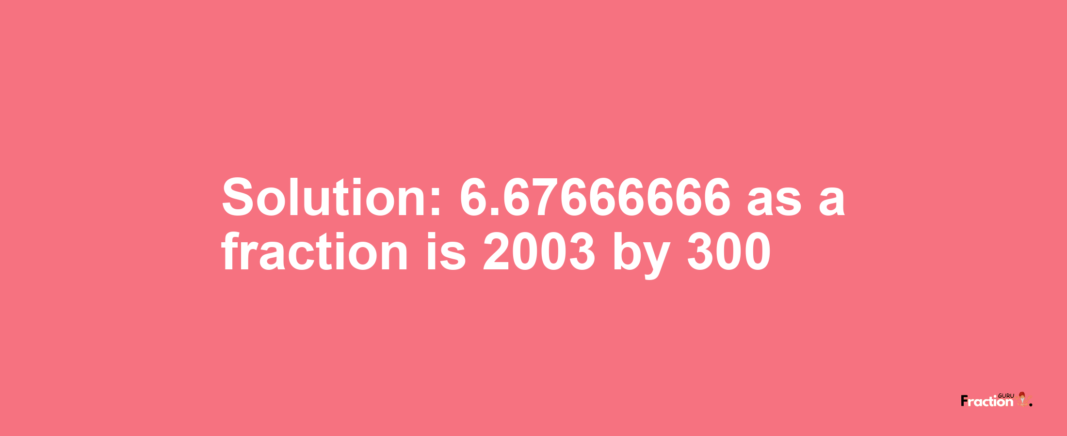Solution:6.67666666 as a fraction is 2003/300